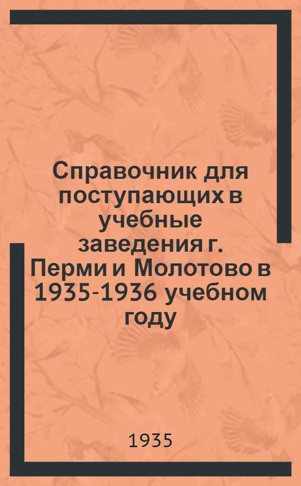 ... Справочник для поступающих в учебные заведения г. Перми и Молотово в 1935-1936 учебном году : (Вузы, техникумы, школы ФЗУ, рабфака и стационарные курсы)