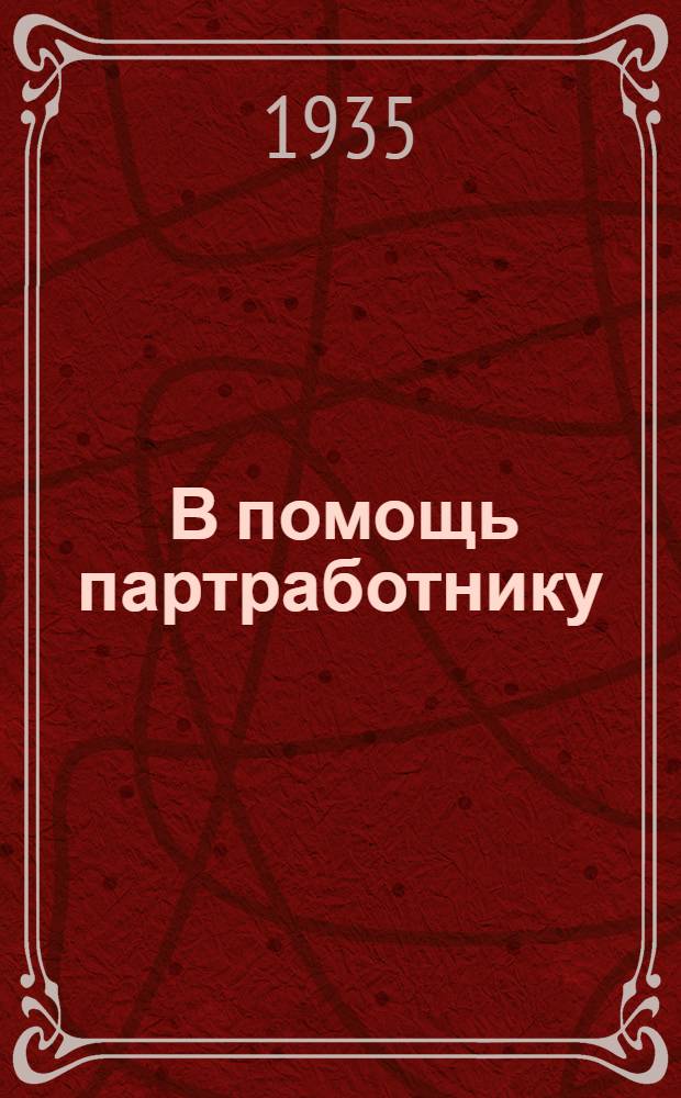 ... В помощь партработнику : Сборник руководящих материалов по вопросам парт.-орг. и полит.-воспитательной работы