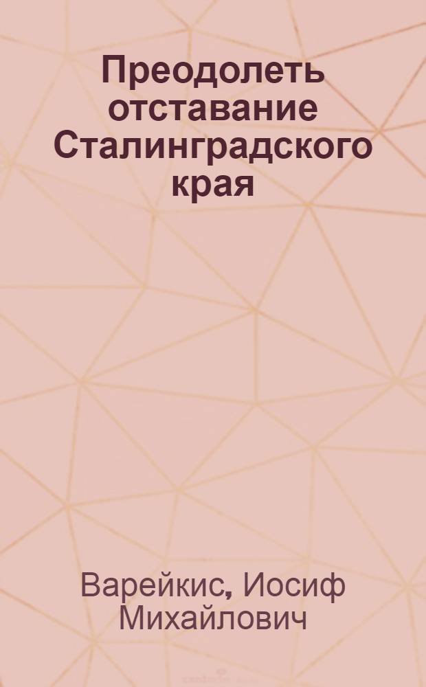 Преодолеть отставание Сталинградского края : Две речи секретаря Сталинградского крайкома ВКП(б) И. М. Варейкиса