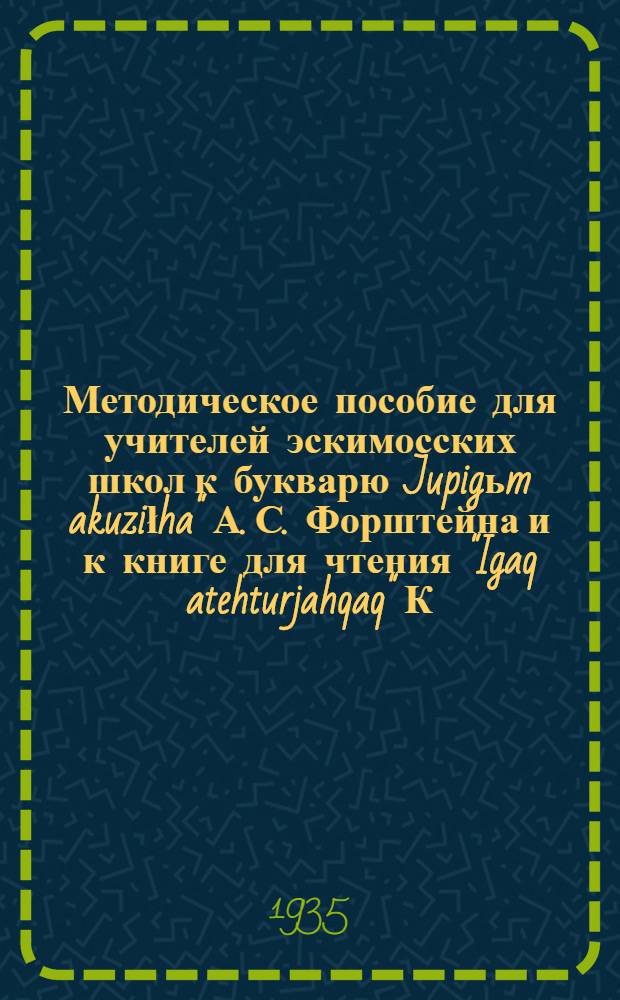 ... Методическое пособие для учителей эскимосских школ к букварю Jupigьm akuziłha" А. С. Форштейна и к книге для чтения "Igaq atehturjahqaq" К. С. Сергеевой