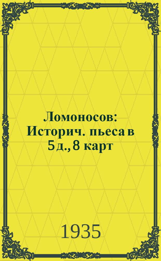 ... Ломоносов : Историч. пьеса в 5 д., 8 карт