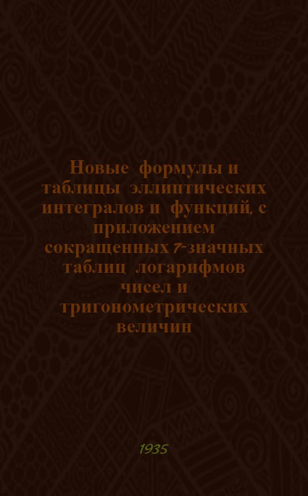 ... Новые формулы и таблицы эллиптических интегралов и функций, с приложением сокращенных 7-значных таблиц логарифмов чисел и тригонометрических величин