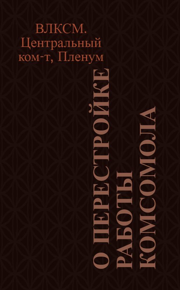 О перестройке работы Комсомола : (Материалы XI пленума ЦК ВЛКСМ) и постановления ЦК ВЛКСМ