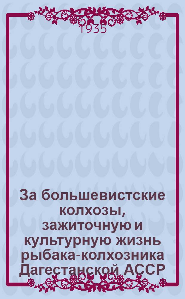 За большевистские колхозы, зажиточную и культурную жизнь рыбака-колхозника [Дагестанской АССР] : Резолюции 3 съезда рыбацких колхозов Дагестана и др. материалы