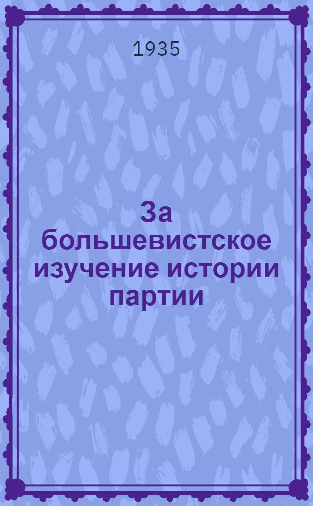 ... За большевистское изучение истории партии : Материалы и статьи по изучению истории партии, опубл. в газ. "Правда" и журн. "Большевик" 18/XII-34 г. - 7/IV-35 г