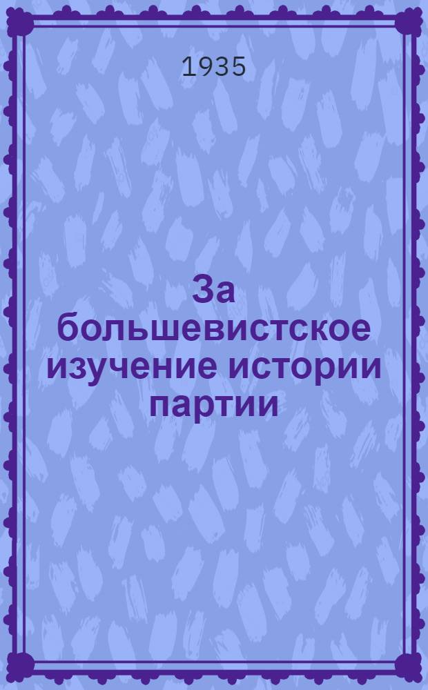 ... За большевистское изучение истории партии : Материалы и статьи по изучению истории партии, опубл. в газ. "Правда" и журн. "Большевик" 18/XII-34 г. - 7/IV-35 г