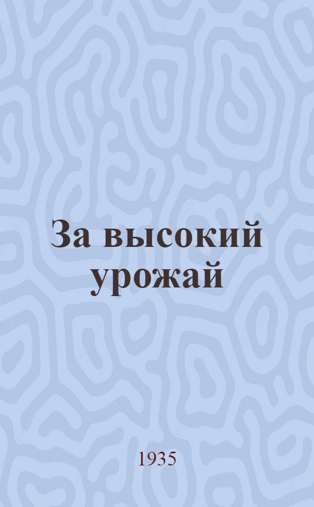 За высокий урожай : Материалы по агротехнике для колхозов, колхозников и единоличников Алма-Атинской области к весенне-посевной кампании 1935 года