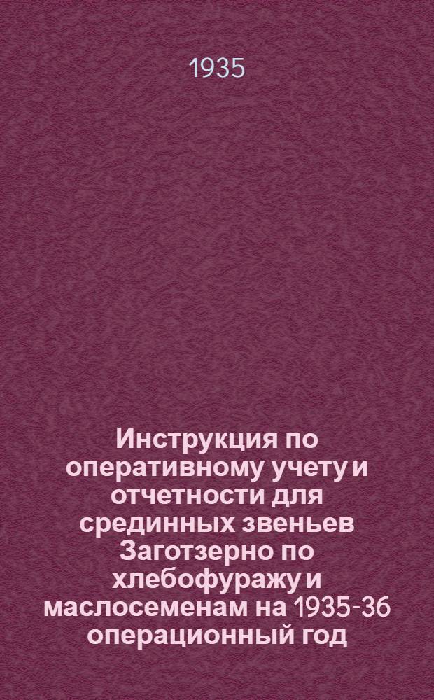 ... Инструкция по оперативному учету и отчетности для срединных звеньев Заготзерно по хлебофуражу и маслосеменам на 1935-36 операционный год