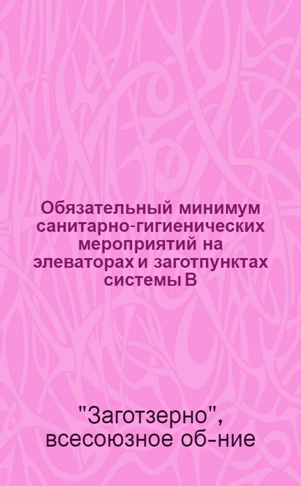 ... Обязательный минимум санитарно-гигиенических мероприятий на элеваторах и заготпунктах системы В/ О Заготзерно
