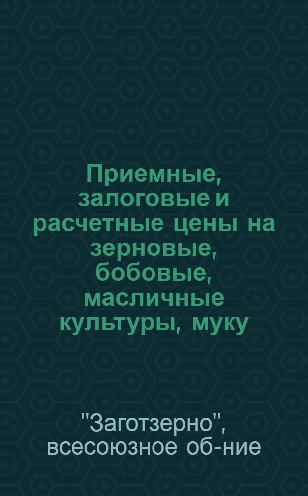 ... Приемные, залоговые и расчетные цены на зерновые, бобовые, масличные культуры, муку, крупу и фураж, установленные В/ О "Заготзерно" на 1935 г.