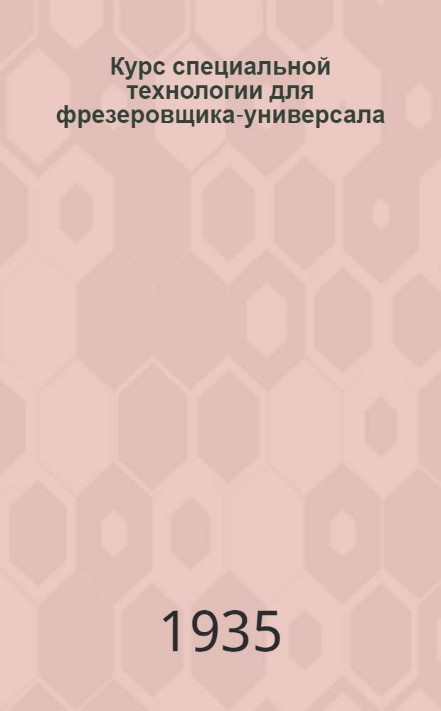 ... Курс специальной технологии для фрезеровщика-универсала : Утв. ГУУЗ НКТП в качестве учебника для ФЗУ и учеб. пособия для ПТК