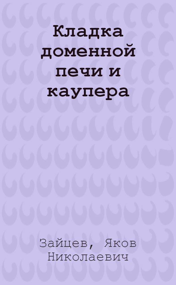 ... Кладка доменной печи и каупера : Практич. руководство для печников и бригадиров-огнеупорщиков