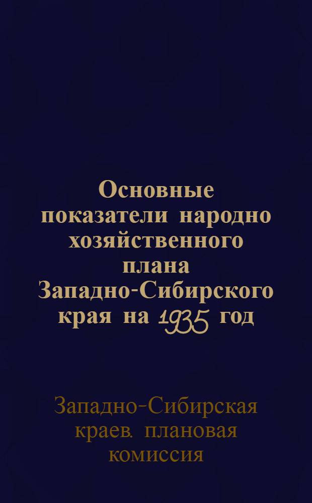 ... Основные показатели народно хозяйственного плана Западно-Сибирского края на 1935 год