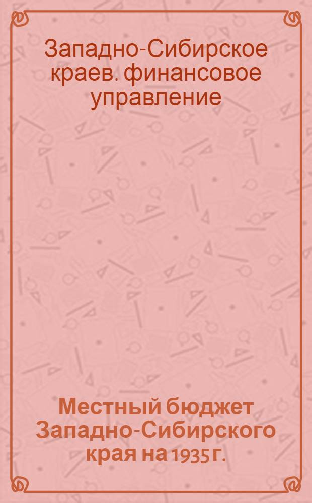 ... Местный бюджет Западно-Сибирского края на 1935 г.