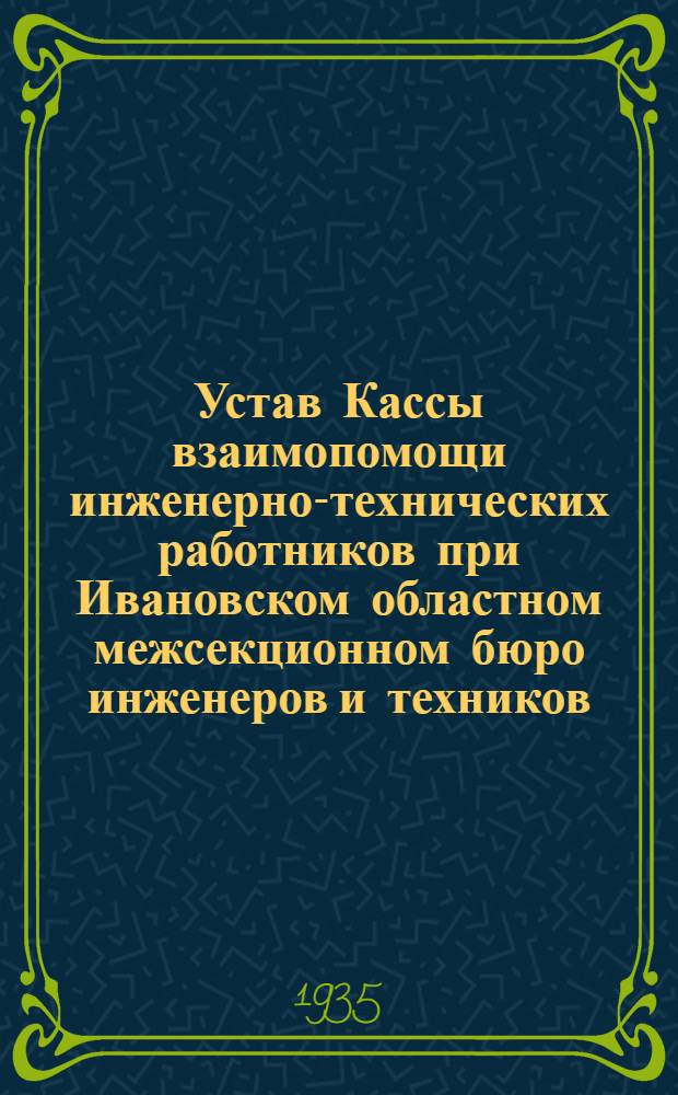 Устав Кассы взаимопомощи инженерно-технических работников при Ивановском областном межсекционном бюро инженеров и техников (ОМБИТ) : Принят 28/V-1935 г