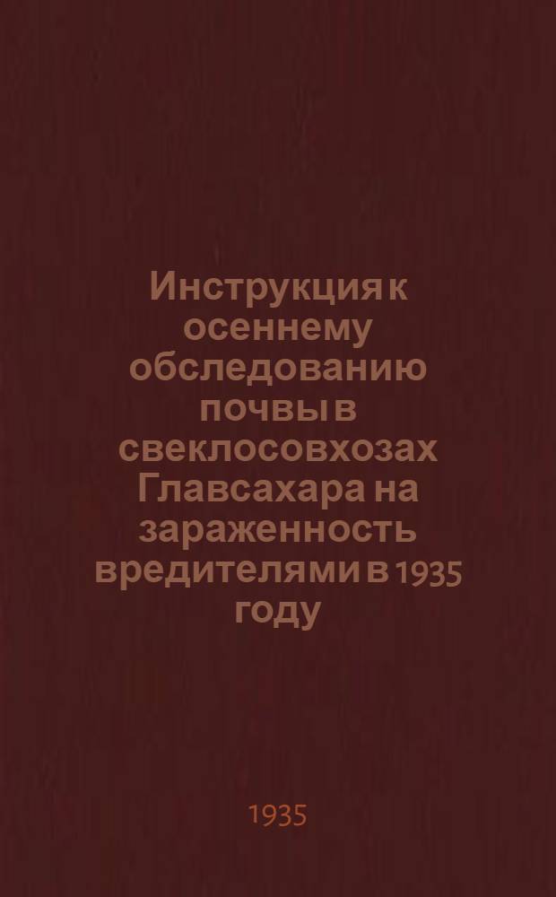... Инструкция к осеннему обследованию почвы в свеклосовхозах Главсахара на зараженность вредителями в 1935 году