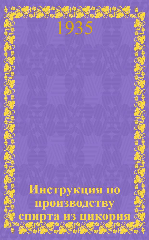 ... Инструкция по производству спирта из цикория : (Схема проведения процесса производства, нормы расходования сырья и вспомогательных материалов)