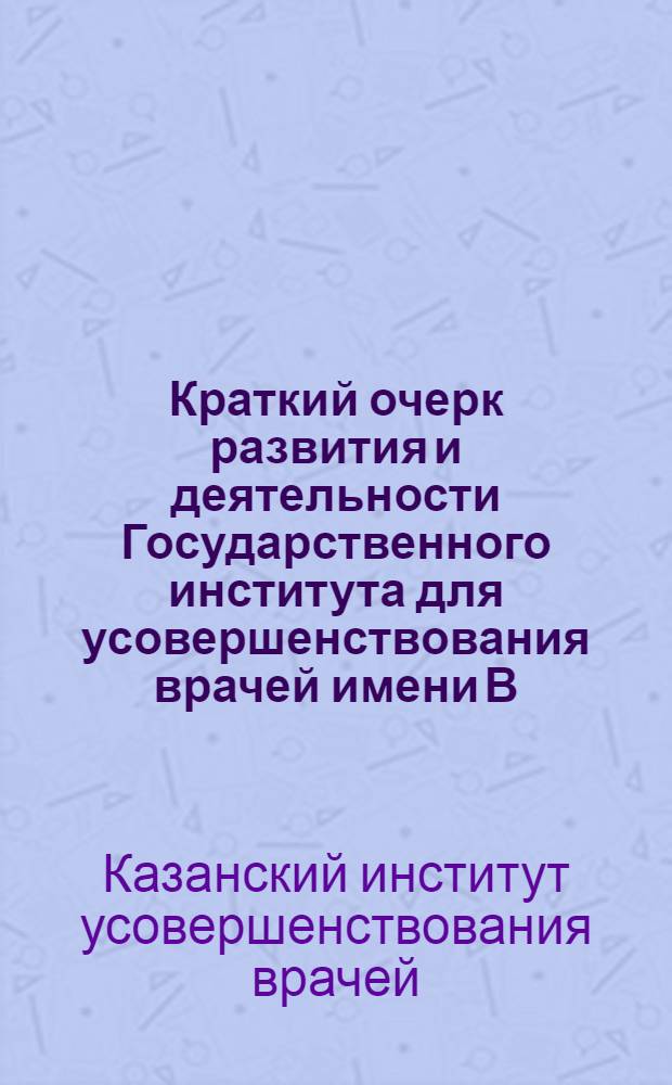... Краткий очерк развития и деятельности Государственного института для усовершенствования врачей имени В. И. Ленина в Казани. (1920-1935)