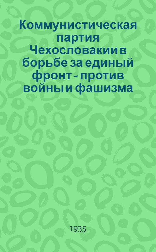 ... Коммунистическая партия Чехословакии в борьбе за единый фронт - против войны и фашизма : Речи т. Готвальда, Шверма, Келлера, Запотоцкого, Копецкого, Сировы, Широкого - делегатов Чехословацк. компартии