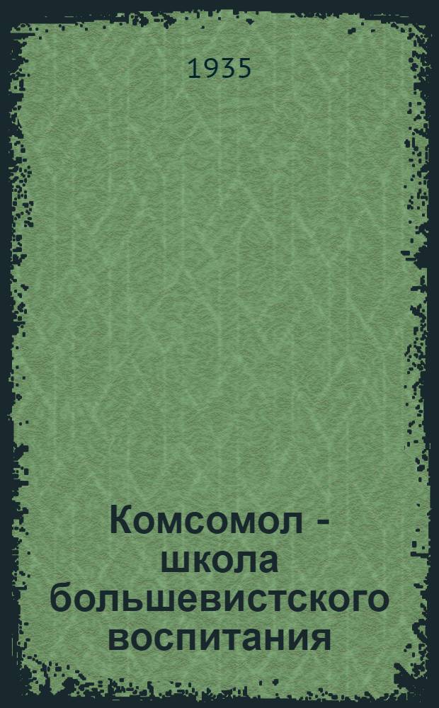 Комсомол - школа большевистского воспитания : Сборник