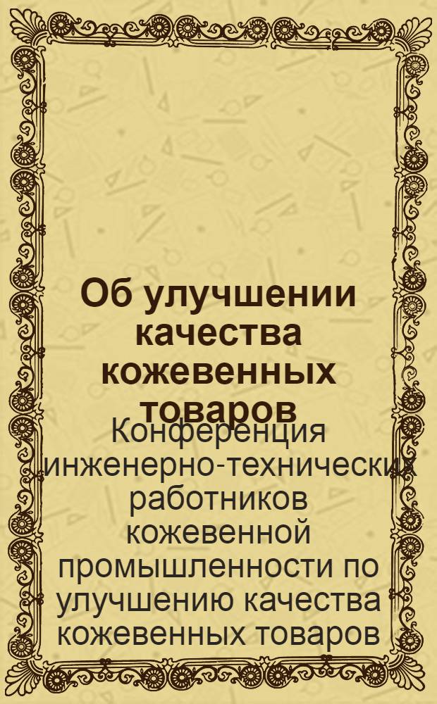 ... Об улучшении качества кожевенных товаров : Резолюция Конф-ции инж.-техн. работников кож. пром-сти от 3-6 февр. 1935 г