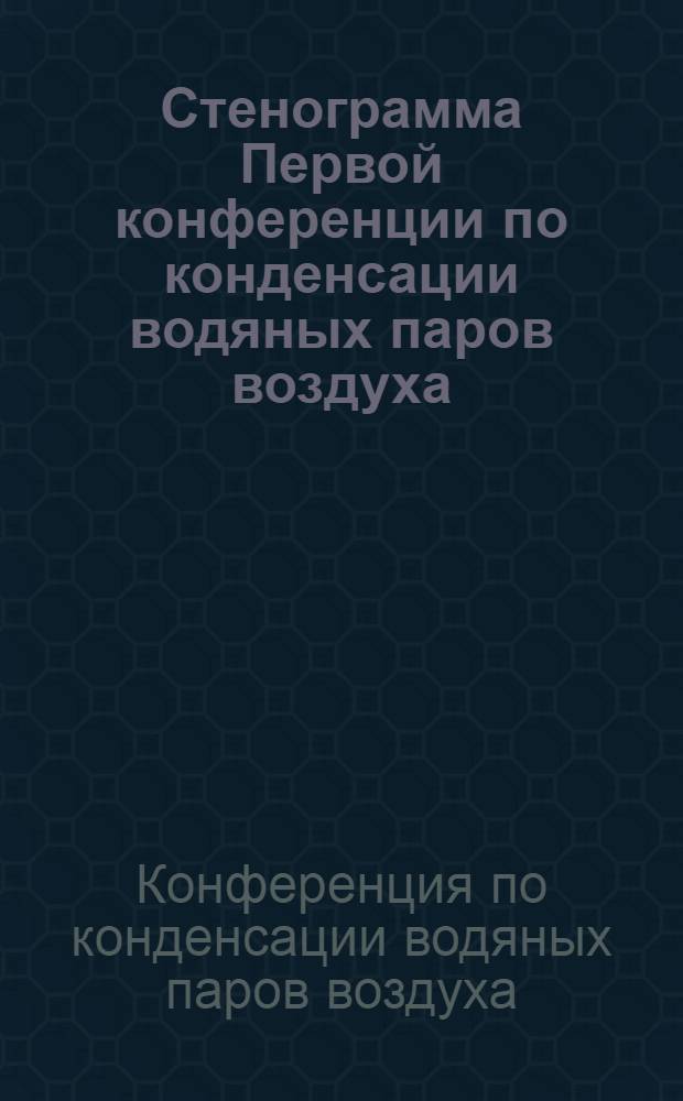 ... Стенограмма Первой конференции по конденсации водяных паров воздуха (воздушный колодец), [организованной Московским домом ученых и Военно-научным комитетом Московского областного совета Осоавиахима]