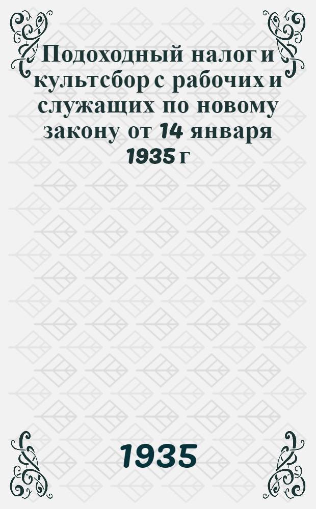 Подоходный налог и культсбор с рабочих и служащих по новому закону от 14 января 1935 г... : ... (Руководство для учреждений, предприятий, артелей и др. организаций)