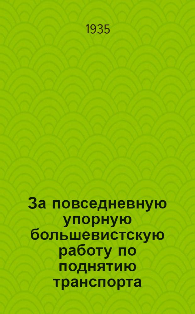 За повседневную упорную большевистскую работу по поднятию транспорта : Речь на совещании командиров и политработников Юго-Западной ж. д. 16 апр. 1935 г