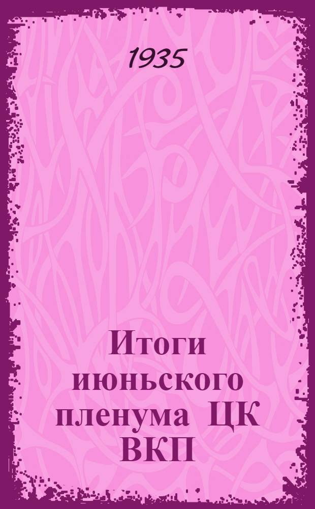 ... Итоги июньского пленума ЦК ВКП(б) : Доклад на собрании Киевск. парт. актива 13 июня 1935 г