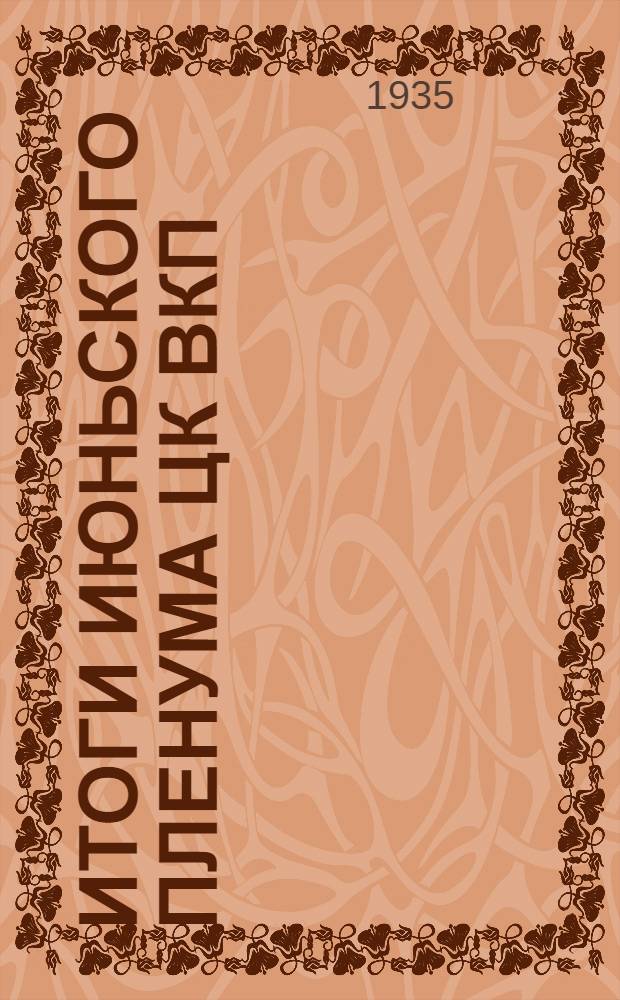 Итоги Июньского пленума ЦК ВКП(б) : Доклад на собрании Киевского партийного актива 13 июня 1935 года