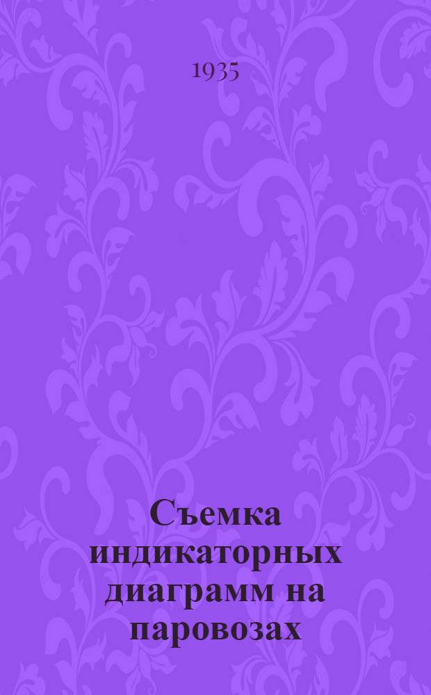 ... Съемка индикаторных диаграмм на паровозах : Краткое руководство для мастеров и бригадиров паровозоремонтных заводов и депо