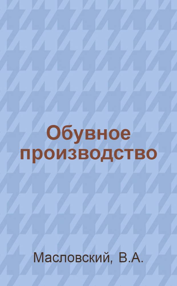... Обувное производство; Кожевенное производство / Материал собран и обработан В. А. Масловским, Л. Я. Вейланд