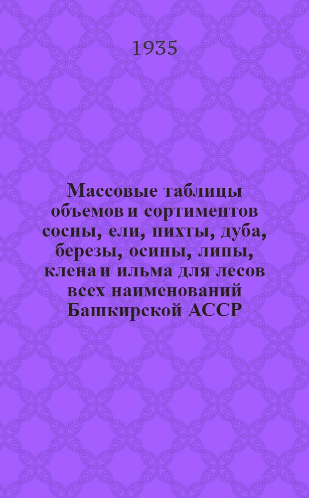 Массовые таблицы объемов и сортиментов сосны, ели, пихты, дуба, березы, осины, липы, клена и ильма для лесов всех наименований Башкирской АССР
