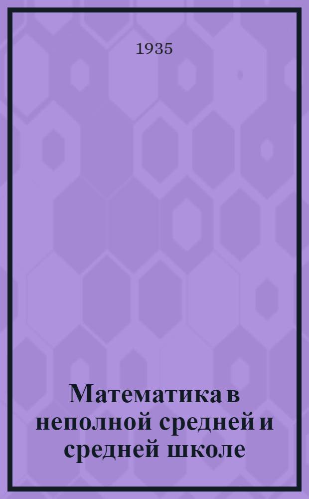 ... Математика в неполной средней и средней школе : Инструктив.-метод. материал : (Сост. по данным выборочного обследования школ в 1935 г.)