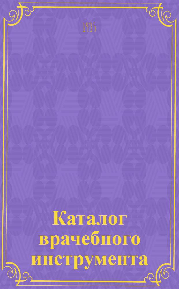 Каталог врачебного инструмента : Заводы Мединструмента "Красногвардеец" в Ленинграде, им. Ленина в Ворсме и им. Горького в Тумботине Горькрая