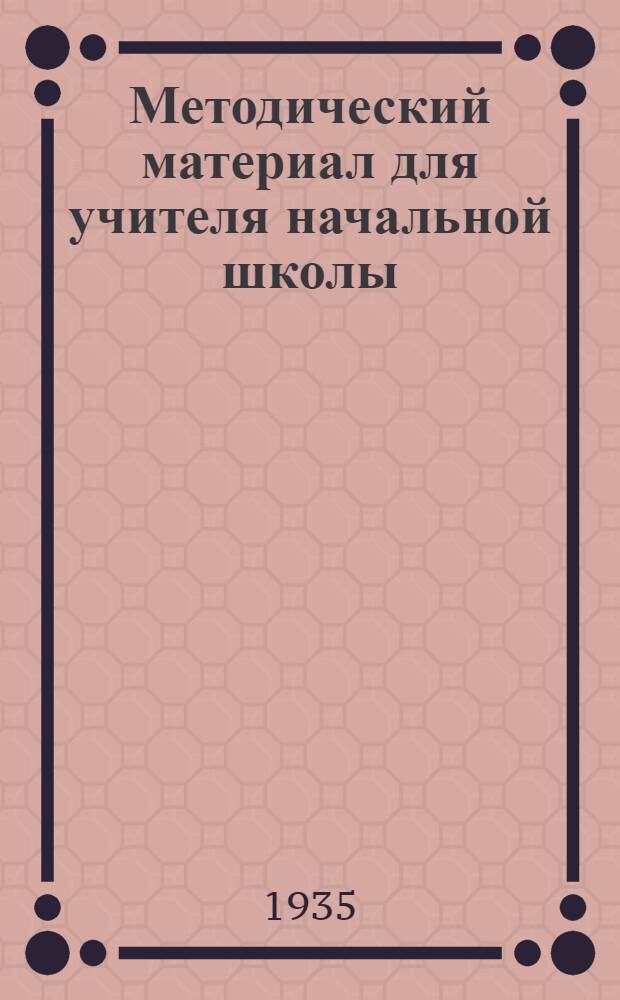 ... Методический материал для учителя начальной школы : На 1 полугодие 1935/36 учеб. года : 1 класс
