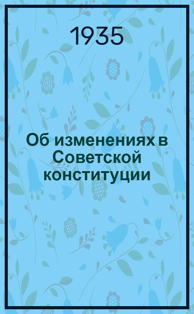Об изменениях в Советской конституции : Доклад на 7 Съезде советов 6 февраля 1935 г