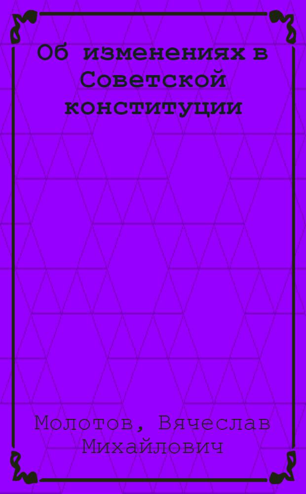 ... Об изменениях в Советской конституции : Доклад на VII съезде советов 6 февр. 1935 г
