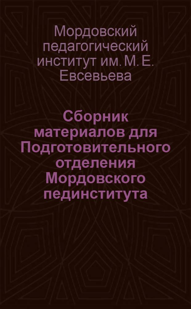 ... Сборник материалов для Подготовительного отделения Мордовского пединститута : (Программы, метод. указания к ним, другие материалы и справочник для поступающих в Педин-т в 1935 г.)