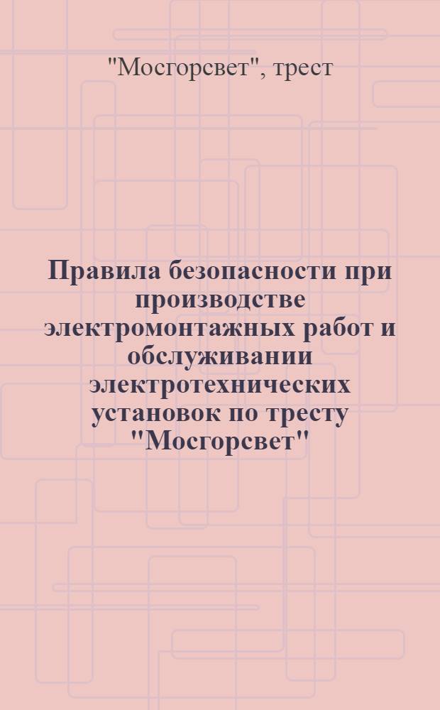 ... Правила безопасности при производстве электромонтажных работ и обслуживании электротехнических установок по тресту "Мосгорсвет"