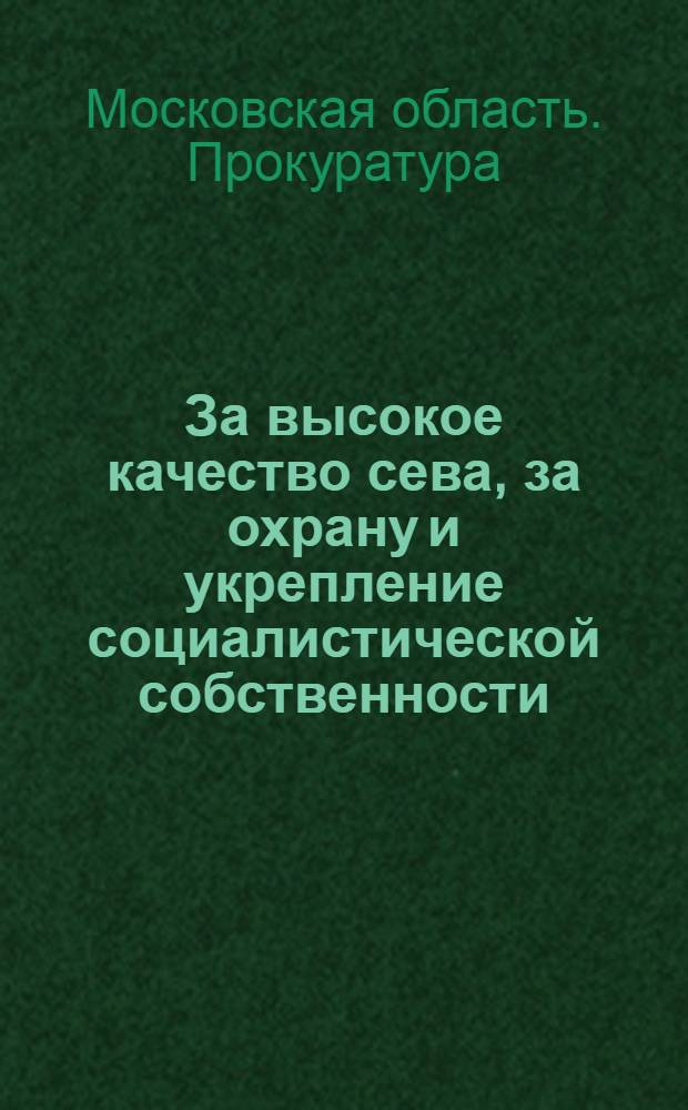За высокое качество сева, за охрану и укрепление социалистической собственности : Инструктив. материал Моск. обл. прокуратуры и Обл. суда для сельского актива органов юстиции
