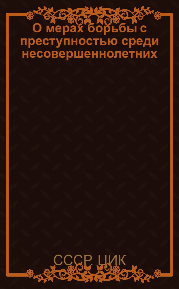О мерах борьбы с преступностью среди несовершеннолетних : Постановление Центр. исполн. ком-та и Сов. нар. ком. СССР