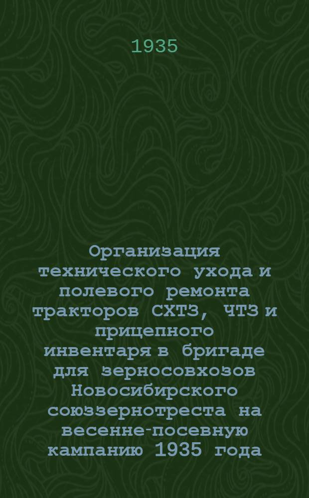 Организация технического ухода и полевого ремонта тракторов СХТЗ, ЧТЗ и прицепного инвентаря в бригаде для зерносовхозов Новосибирского союззернотреста на весенне-посевную кампанию 1935 года