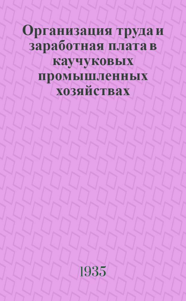... Организация труда и заработная плата в каучуковых промышленных хозяйствах : (Практич. пособие для старш. рабочих, культнадзирателей и адм.-техн. персонала)
