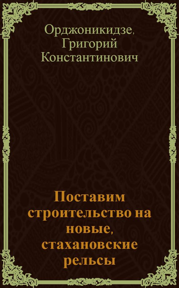 ... Поставим строительство на новые, стахановские рельсы : Речь 13 дек. 1935 г