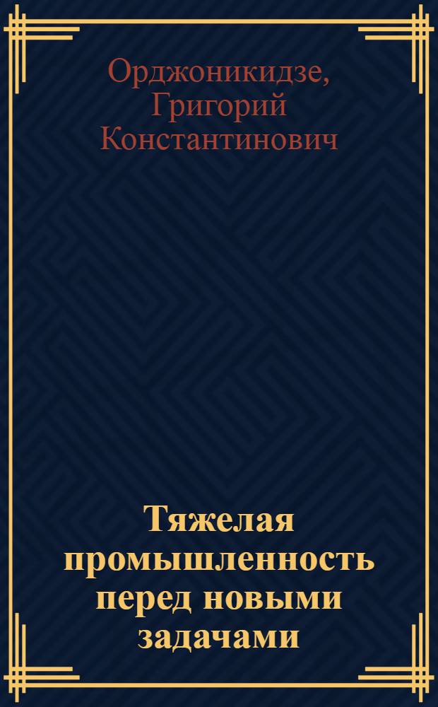 ... Тяжелая промышленность перед новыми задачами : Речь на Совете при Наркоме тяж. пром-сти 12 мая 1935 г