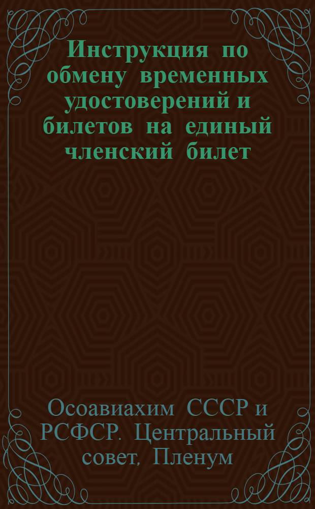Инструкция по обмену временных удостоверений и билетов на единый членский билет : Утв. VI пленумом Центр. совета Осоавиахима СССР и РФСФСР