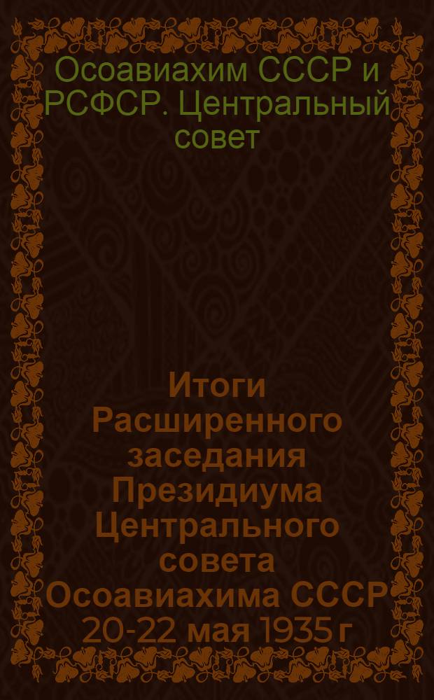 Итоги Расширенного заседания Президиума Центрального совета Осоавиахима СССР 20-22 мая 1935 г. и Расширенного заседания Президиума Азово-Черноморского краевого совета Осоавиахима 31/V-1/VI-35 г.