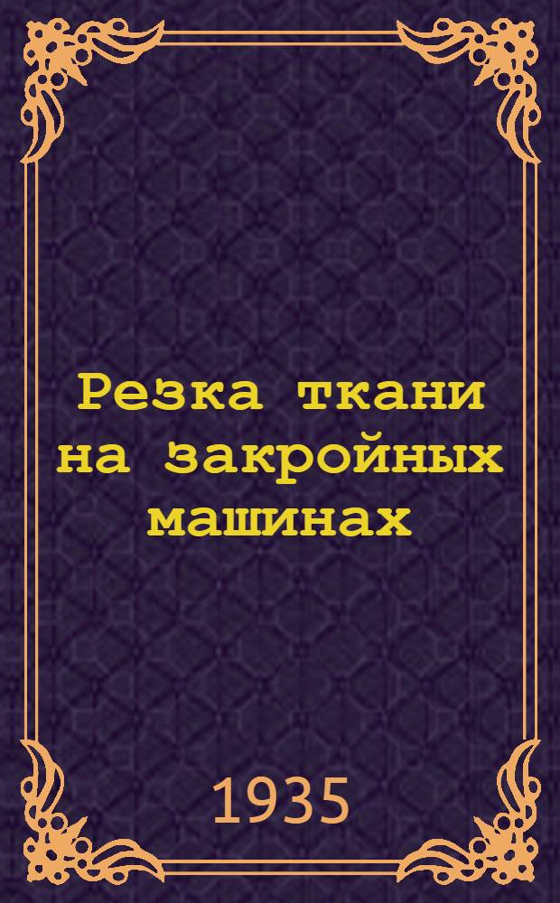 ... Резка ткани на закройных машинах : Утв. Сектором рабочего образ. ГУУЗ НКМП СССР в качестве учеб. пособия по техминимуму