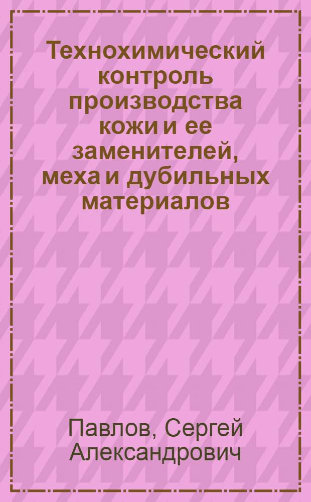 ... Технохимический контроль производства кожи и ее заменителей, меха и дубильных материалов : Утв. ГУУЗ НКЛП СССР в качестве учеб. пособия для кож. втузов